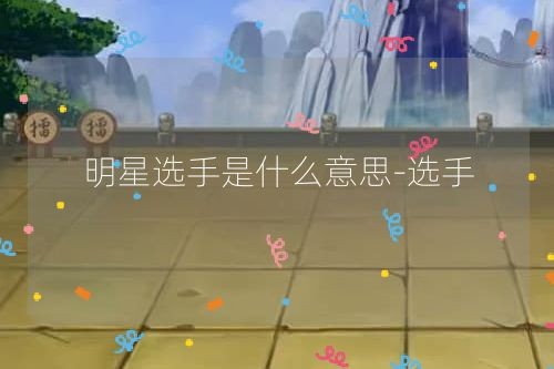 明星选手是什么意思-选手
