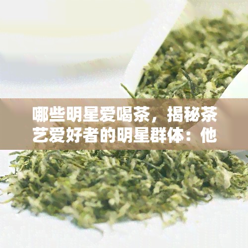 哪些明星爱喝茶，揭秘茶艺爱好者的明星群体：他们为何热爱饮茶？
