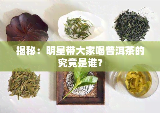 揭秘：明星带大家喝普洱茶的究竟是谁？