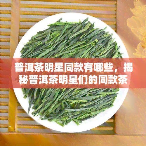 普洱茶明星同款有哪些，揭秘普洱茶明星们的同款茶叶，你喝过几种？