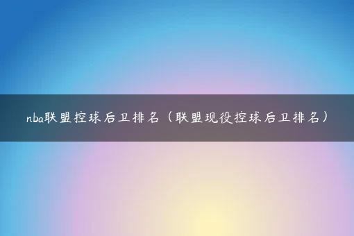 nba联盟控球后卫排名（联盟现役控球后卫排名）