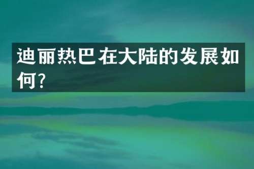 迪丽热巴在大陆的发展如何？