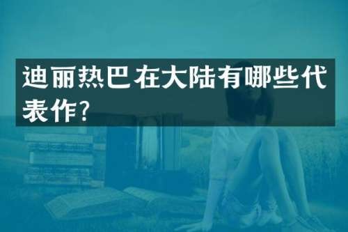 迪丽热巴在大陆有哪些代表作？