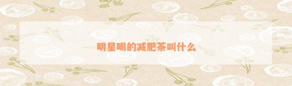 明星喝的减肥茶叫什么