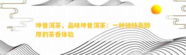 坤普洱茶，品味坤普洱茶：一种独特而醇厚的茶香体验