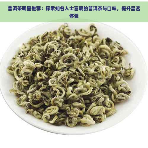 普洱茶明星推荐：探索知名人士喜爱的普洱茶与口味，提升品茗体验