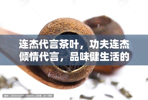 连杰代言茶叶，功夫连杰倾情代言，品味健生活的茶叶