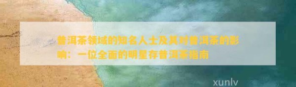 普洱茶领域的知名人士及其对普洱茶的影响：一位全面的明星存普洱茶指南
