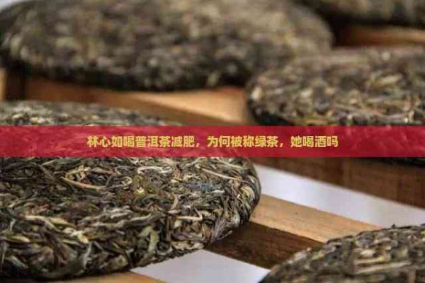 林心如喝普洱茶减肥，为何被称绿茶，她喝茶吗