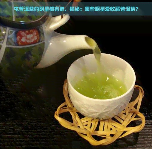 屯普洱茶的明星都有谁，揭秘：哪些明星爱收藏普洱茶？