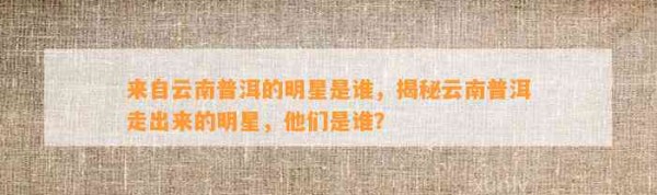 来自云南普洱的明星是谁，揭秘云南普洱走出来的明星，他们是谁？