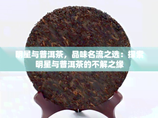 明星与普洱茶，品味名流之选：探索明星与普洱茶的不解之缘