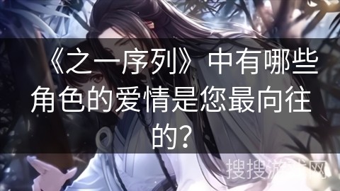 《之一序列》中有哪些角色的爱情是您最向往的？
