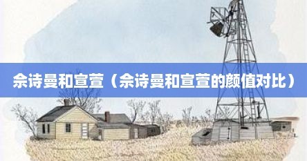 佘诗曼和宣萱（佘诗曼和宣萱的颜值对比）