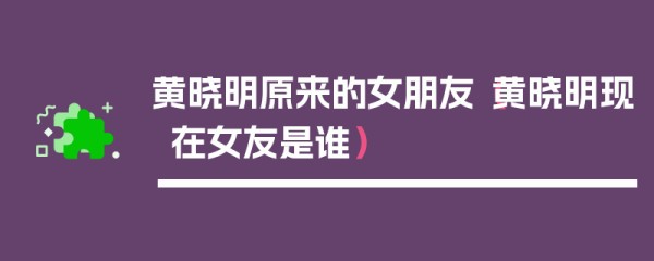 黄晓明原来的女朋友（黄晓明现在女友是谁）