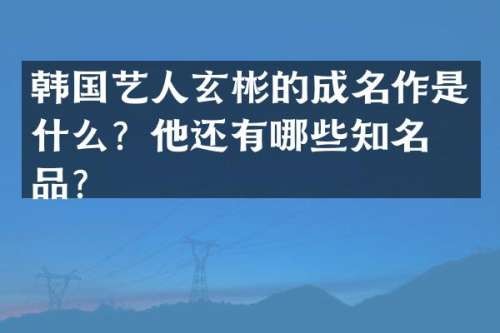韩国艺人玄彬的成名作是什么？他还有哪些知名作品？