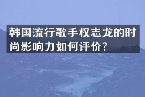 韩国流行歌手的时尚影响力如何评价？