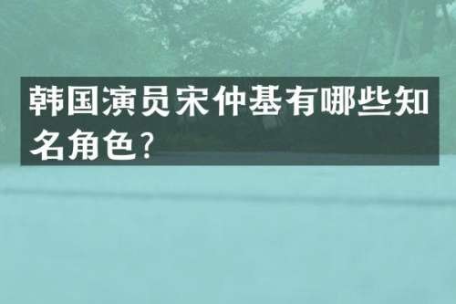 韩国演员宋仲基有哪些知名角色？