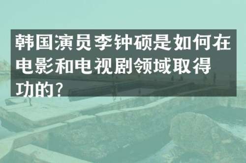 韩国演员李钟硕是如何在电影和电视剧领域取得成功的？