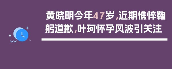 黄晓明今年47岁，近期憔悴鞠躬道歉，叶珂怀孕风波引关注