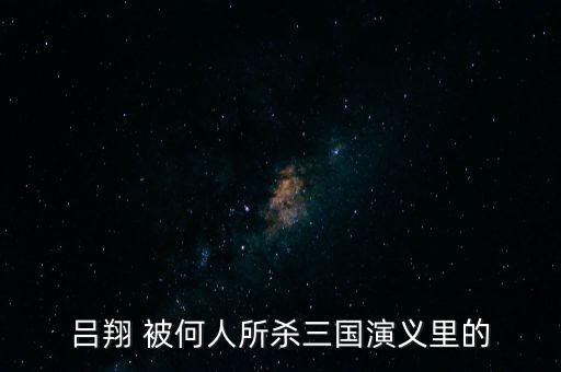 吕翔 被何人所杀三国演义里的