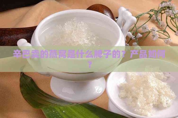 辛巴卖的燕窝是什么牌子的？产品如何？
