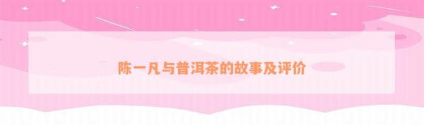 陈一凡与普洱茶的故事及评价