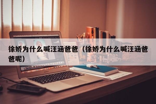 徐娇为什么喊汪涵爸爸（徐娇为什么喊汪涵爸爸呢） 