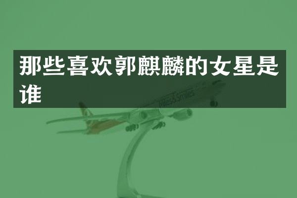 那些喜欢郭麒麟的女星是谁