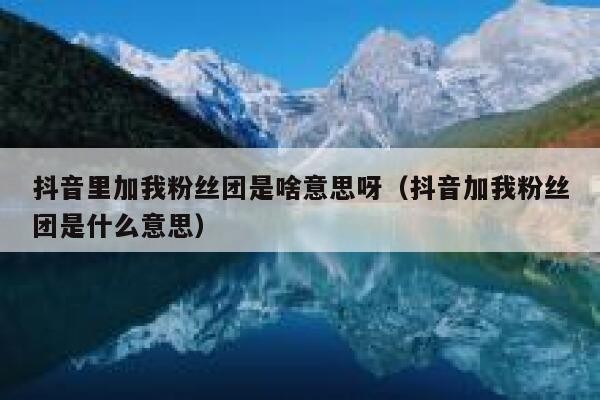 抖音里加我粉丝团是啥意思呀（抖音加我粉丝团是什么意思） 第1张