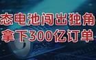 刚刚，固态电池闯出独角兽，拿下300亿订单！