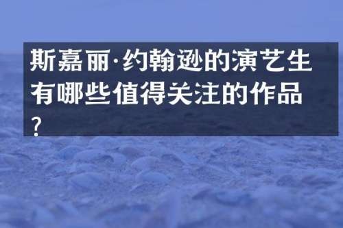 斯嘉丽·约翰逊的演艺生涯有哪些值得关注的作品？