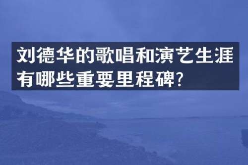 刘德华的歌唱和演艺生涯有哪些重要里程碑？