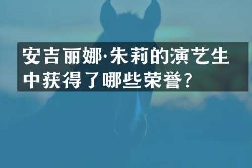 安吉丽娜·朱莉的演艺生涯中获得了哪些荣誉？