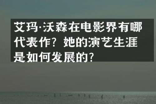 艾玛·沃森在电影界有哪些代表作？她的演艺生涯是如何发展的？
