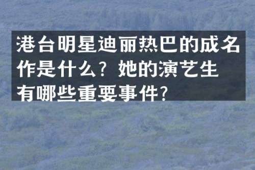 港台明星迪丽热巴的成名作是什么？她的演艺生涯有哪些重要事件？