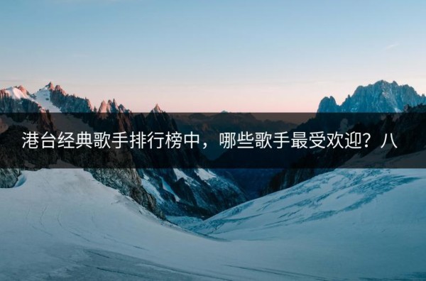 港台经典歌手排行榜中，哪些歌手最受欢迎？八十年代歌曲有何独特