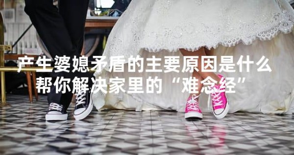 产生婆媳矛盾的主要原因是什么 帮你解决家里的“难念经”