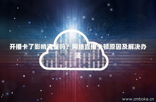 开播卡了影响流量吗？网络直播卡顿原因及解决办法-第1张图片-择卡网