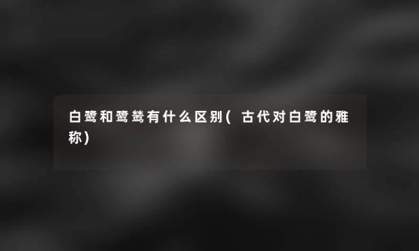 白鹭和鹭鸶有什么区别(古代对白鹭的雅称)