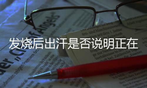 发烧后出汗是否说明正在退烧