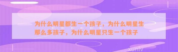为什么明星都生一个孩子，为什么明星生那么多孩子，为什么明星只生一个孩子