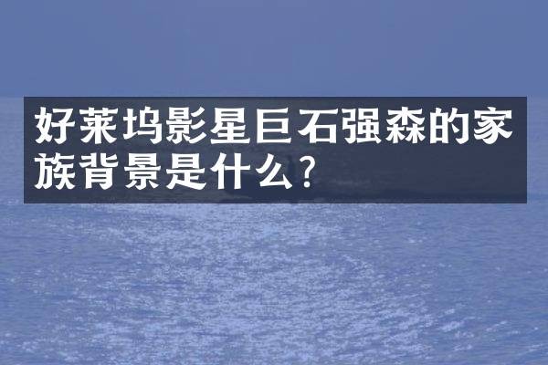 好莱坞影星巨石强森的家族背景是什么？