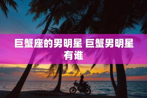 巨蟹座的男明星 巨蟹男明星有谁