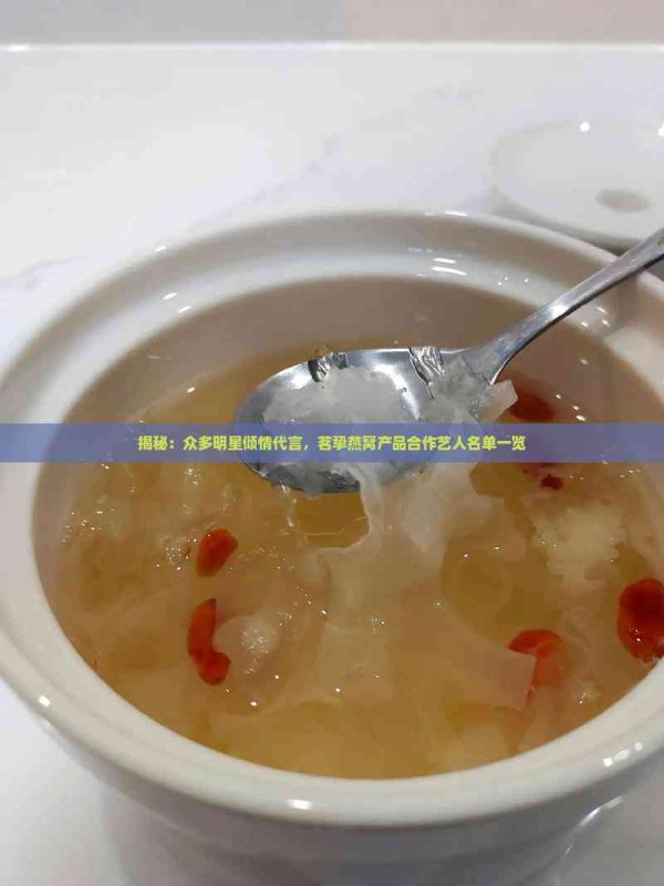 揭秘：众多明星倾情代言，茗挚燕窝产品合作艺人名单一览