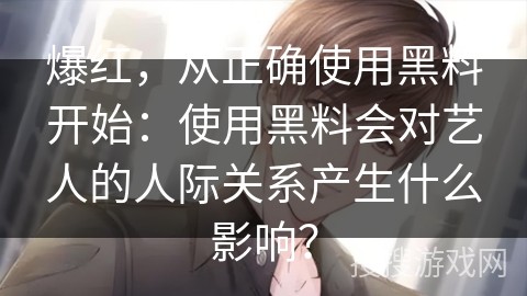 爆红，从正确使用黑料开始：使用黑料会对艺人的人际关系产生什么影响？