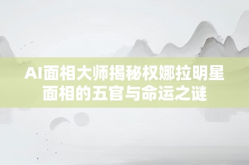AI面相大师揭秘权娜拉明星面相的五官与命运之谜