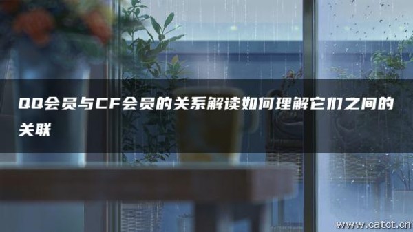 QQ会员与CF会员的关系解读如何理解它们之间的关联