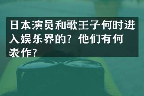 日本演员和歌王子何时进入娱乐界的？他们有何代表作？