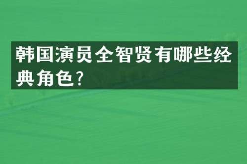 韩国演员全智贤有哪些经典角色？